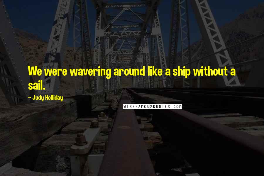 Judy Holliday Quotes: We were wavering around like a ship without a sail.