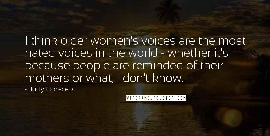 Judy Horacek Quotes: I think older women's voices are the most hated voices in the world - whether it's because people are reminded of their mothers or what, I don't know.