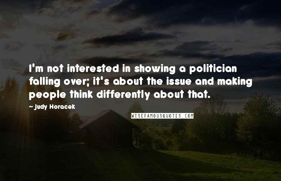 Judy Horacek Quotes: I'm not interested in showing a politician falling over; it's about the issue and making people think differently about that.