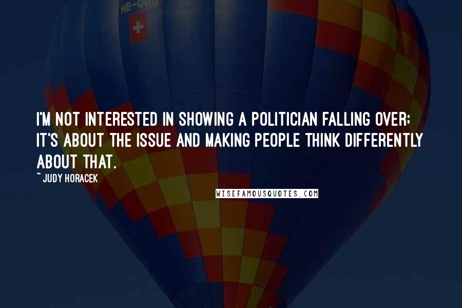 Judy Horacek Quotes: I'm not interested in showing a politician falling over; it's about the issue and making people think differently about that.