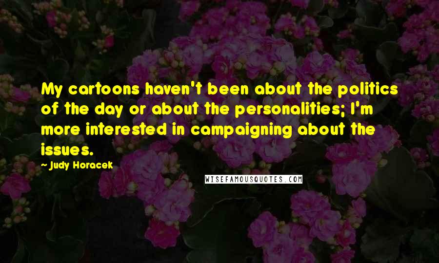 Judy Horacek Quotes: My cartoons haven't been about the politics of the day or about the personalities; I'm more interested in campaigning about the issues.