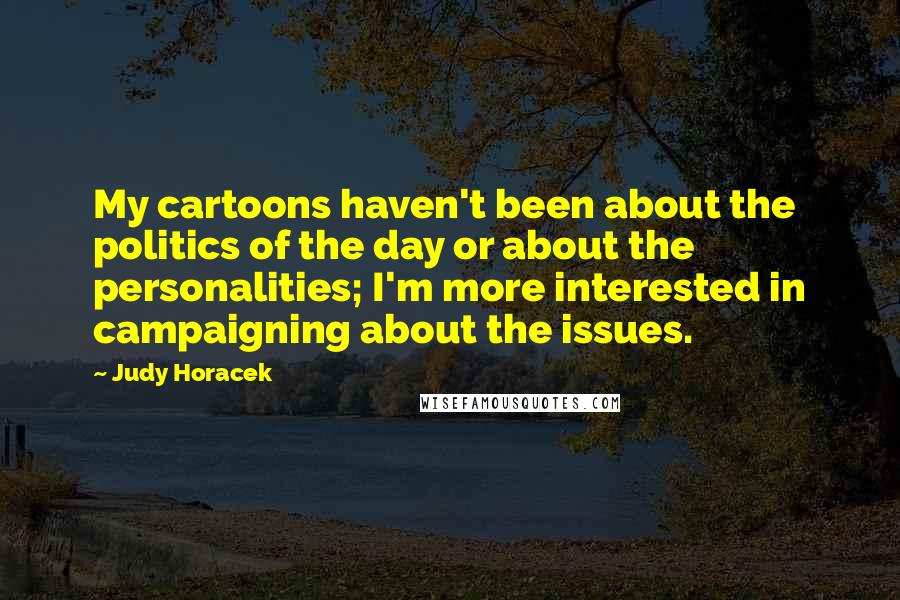 Judy Horacek Quotes: My cartoons haven't been about the politics of the day or about the personalities; I'm more interested in campaigning about the issues.