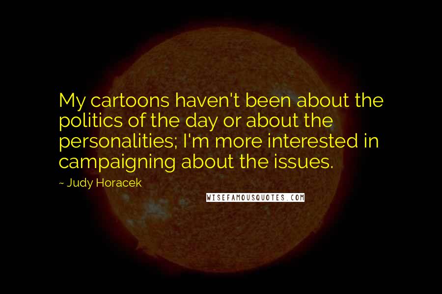 Judy Horacek Quotes: My cartoons haven't been about the politics of the day or about the personalities; I'm more interested in campaigning about the issues.