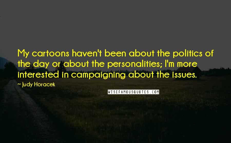 Judy Horacek Quotes: My cartoons haven't been about the politics of the day or about the personalities; I'm more interested in campaigning about the issues.
