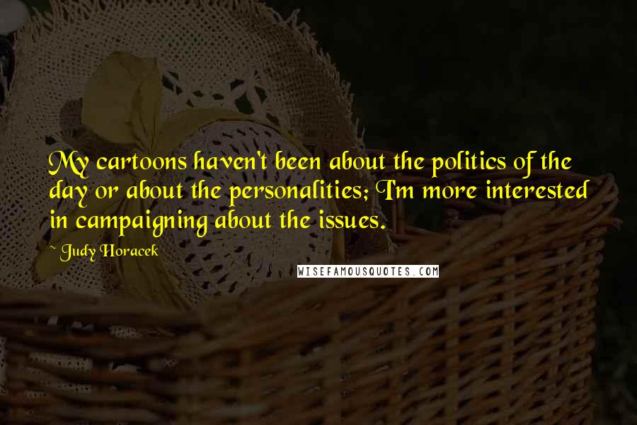 Judy Horacek Quotes: My cartoons haven't been about the politics of the day or about the personalities; I'm more interested in campaigning about the issues.