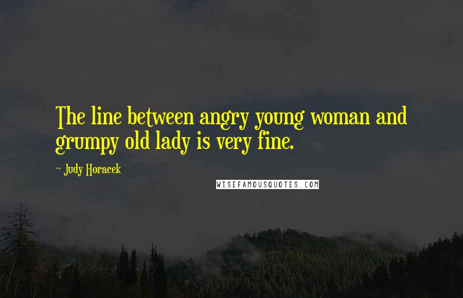 Judy Horacek Quotes: The line between angry young woman and grumpy old lady is very fine.
