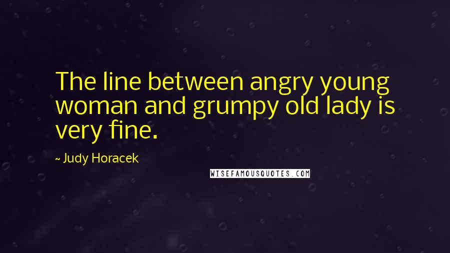 Judy Horacek Quotes: The line between angry young woman and grumpy old lady is very fine.