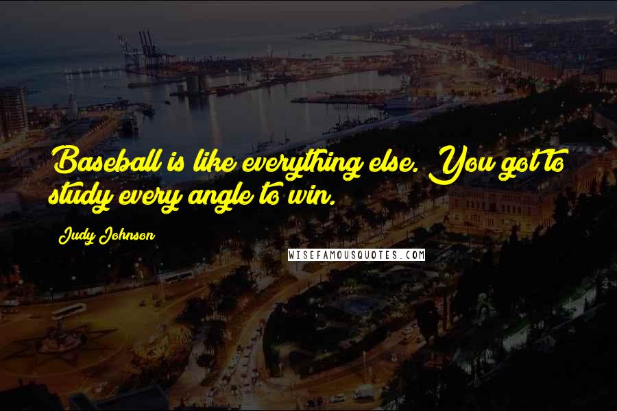 Judy Johnson Quotes: Baseball is like everything else. You got to study every angle to win.