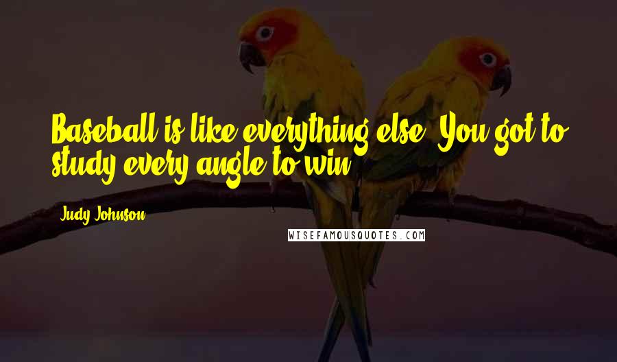 Judy Johnson Quotes: Baseball is like everything else. You got to study every angle to win.
