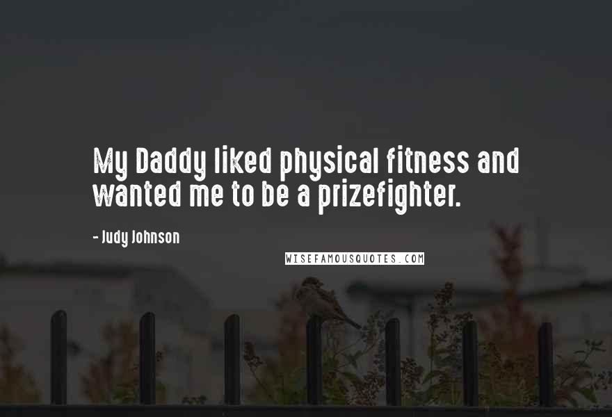 Judy Johnson Quotes: My Daddy liked physical fitness and wanted me to be a prizefighter.