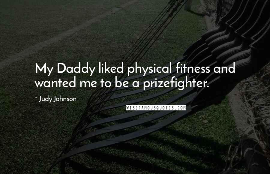 Judy Johnson Quotes: My Daddy liked physical fitness and wanted me to be a prizefighter.