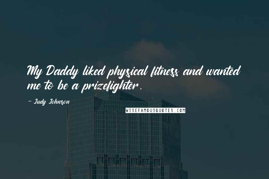 Judy Johnson Quotes: My Daddy liked physical fitness and wanted me to be a prizefighter.