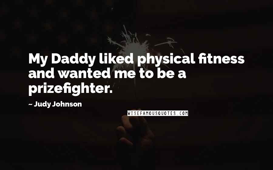 Judy Johnson Quotes: My Daddy liked physical fitness and wanted me to be a prizefighter.