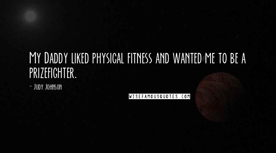 Judy Johnson Quotes: My Daddy liked physical fitness and wanted me to be a prizefighter.