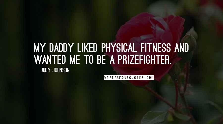 Judy Johnson Quotes: My Daddy liked physical fitness and wanted me to be a prizefighter.