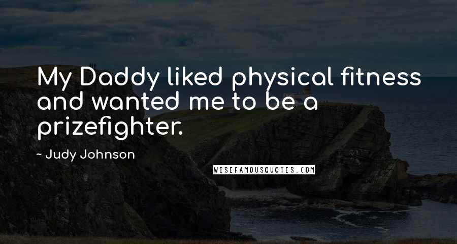 Judy Johnson Quotes: My Daddy liked physical fitness and wanted me to be a prizefighter.