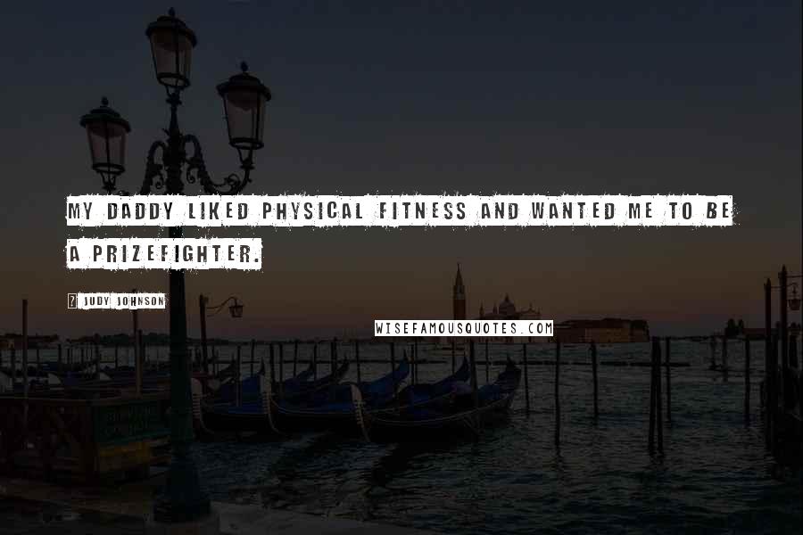 Judy Johnson Quotes: My Daddy liked physical fitness and wanted me to be a prizefighter.