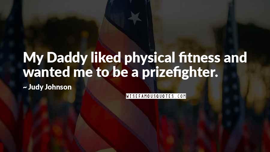 Judy Johnson Quotes: My Daddy liked physical fitness and wanted me to be a prizefighter.