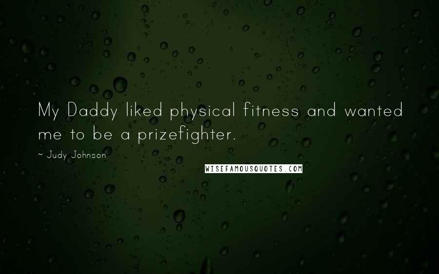 Judy Johnson Quotes: My Daddy liked physical fitness and wanted me to be a prizefighter.