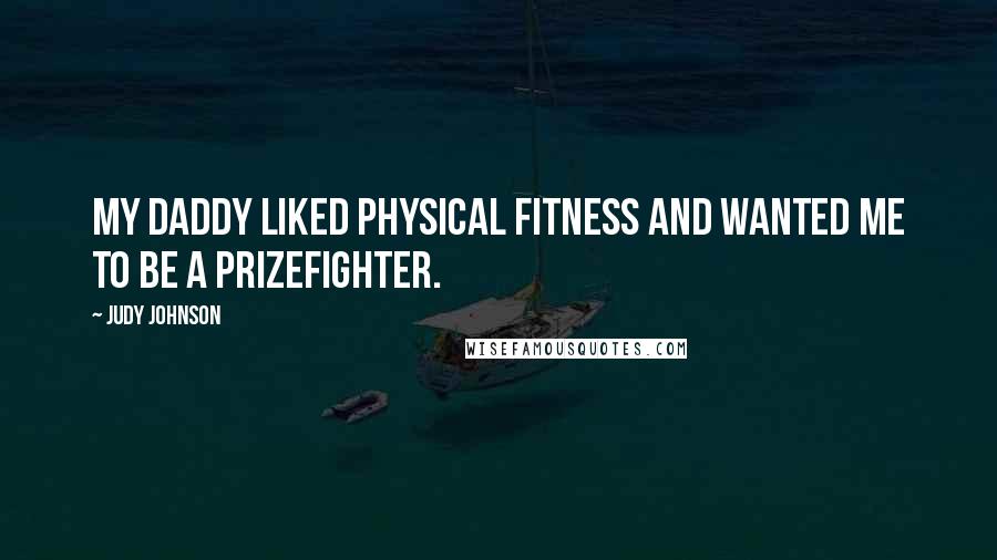 Judy Johnson Quotes: My Daddy liked physical fitness and wanted me to be a prizefighter.
