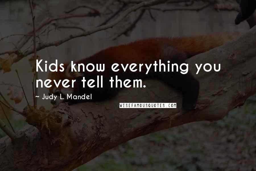 Judy L. Mandel Quotes: Kids know everything you never tell them.