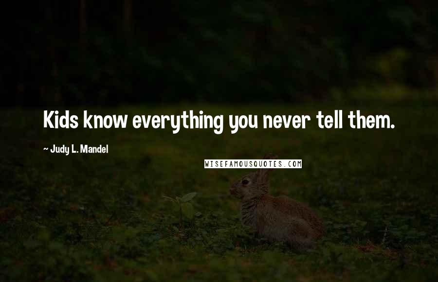 Judy L. Mandel Quotes: Kids know everything you never tell them.