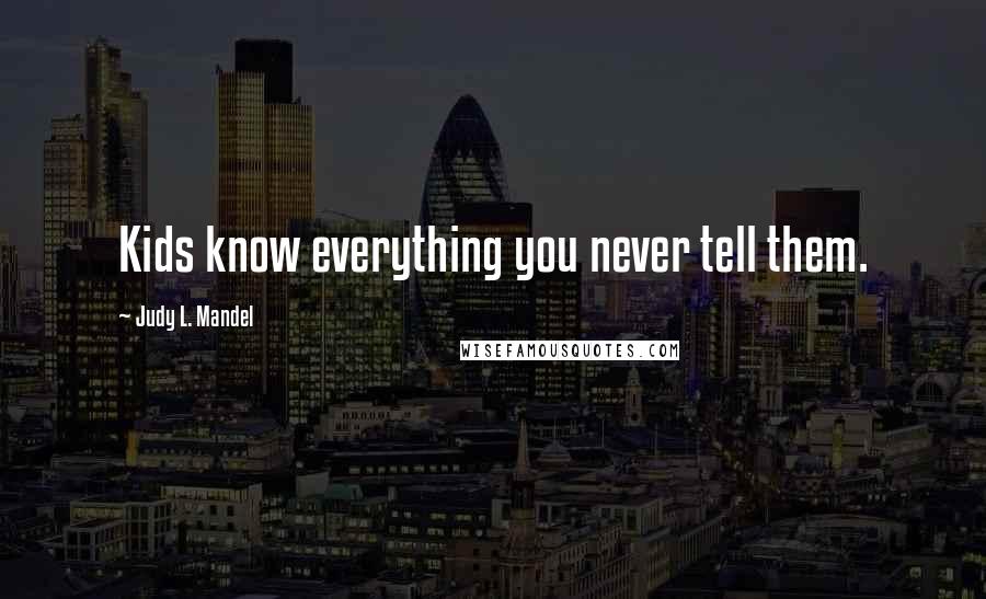 Judy L. Mandel Quotes: Kids know everything you never tell them.
