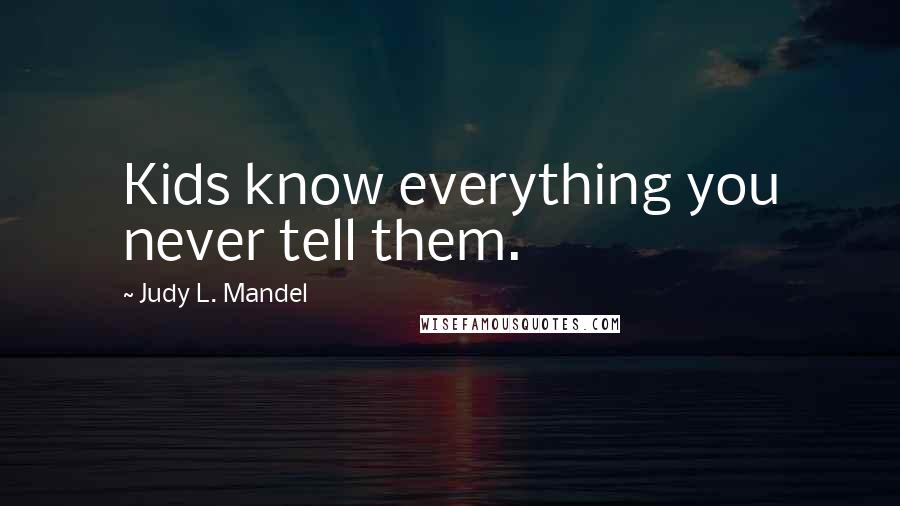 Judy L. Mandel Quotes: Kids know everything you never tell them.