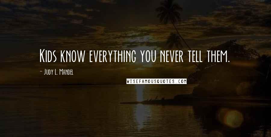 Judy L. Mandel Quotes: Kids know everything you never tell them.