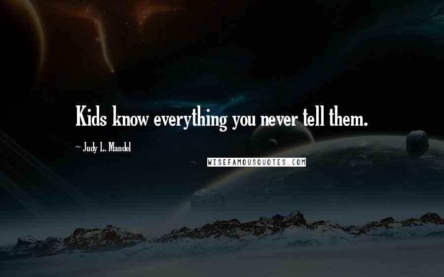 Judy L. Mandel Quotes: Kids know everything you never tell them.