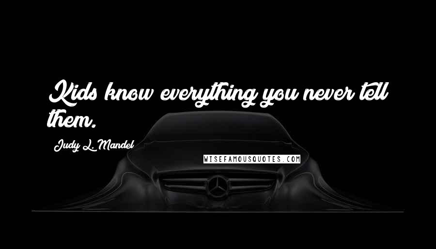 Judy L. Mandel Quotes: Kids know everything you never tell them.