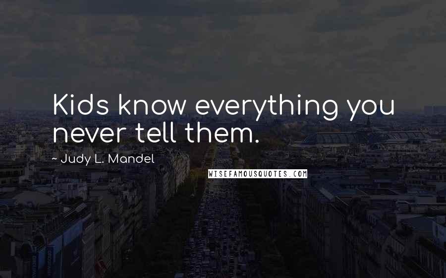 Judy L. Mandel Quotes: Kids know everything you never tell them.