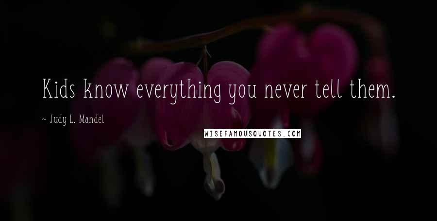 Judy L. Mandel Quotes: Kids know everything you never tell them.