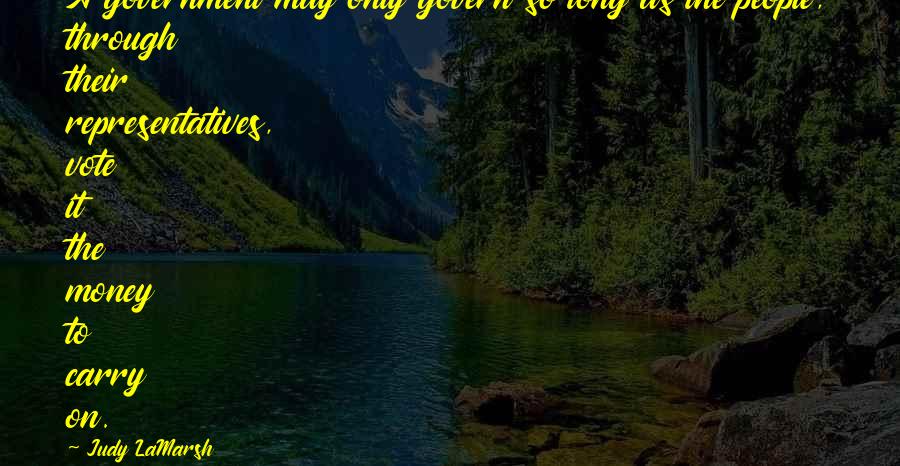 Judy LaMarsh Quotes: A government may only govern so long as the people, through their representatives, vote it the money to carry on.