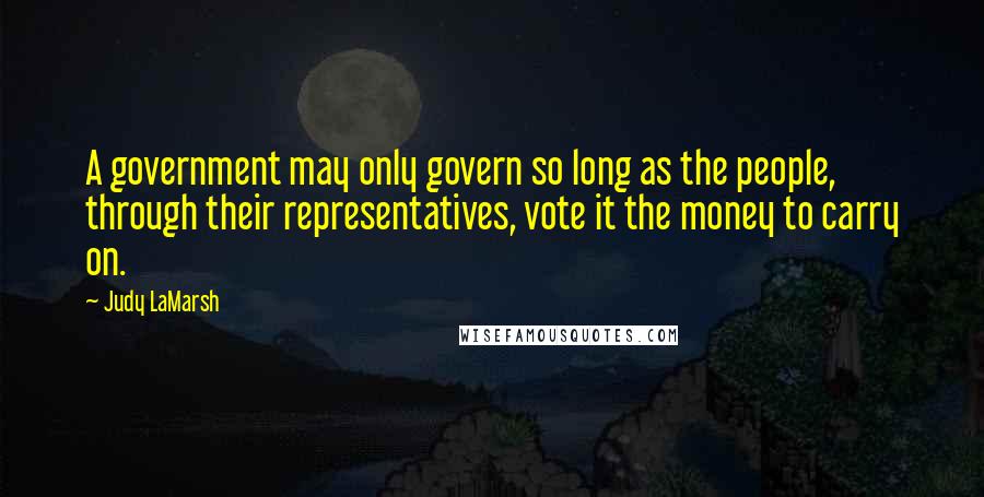 Judy LaMarsh Quotes: A government may only govern so long as the people, through their representatives, vote it the money to carry on.