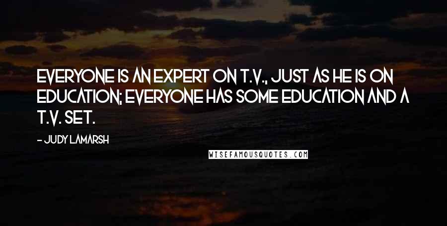 Judy LaMarsh Quotes: Everyone is an expert on T.V., just as he is on education; everyone has some education and a T.V. set.