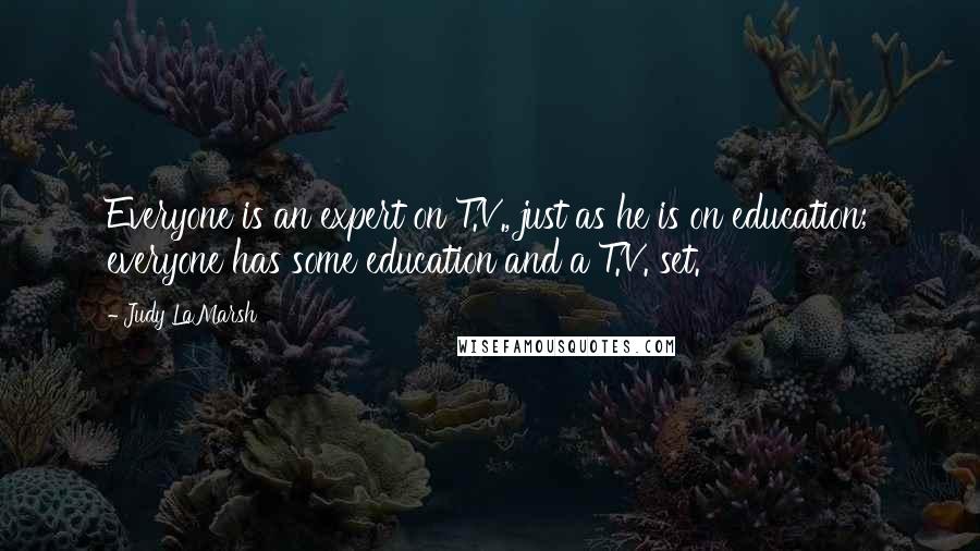 Judy LaMarsh Quotes: Everyone is an expert on T.V., just as he is on education; everyone has some education and a T.V. set.