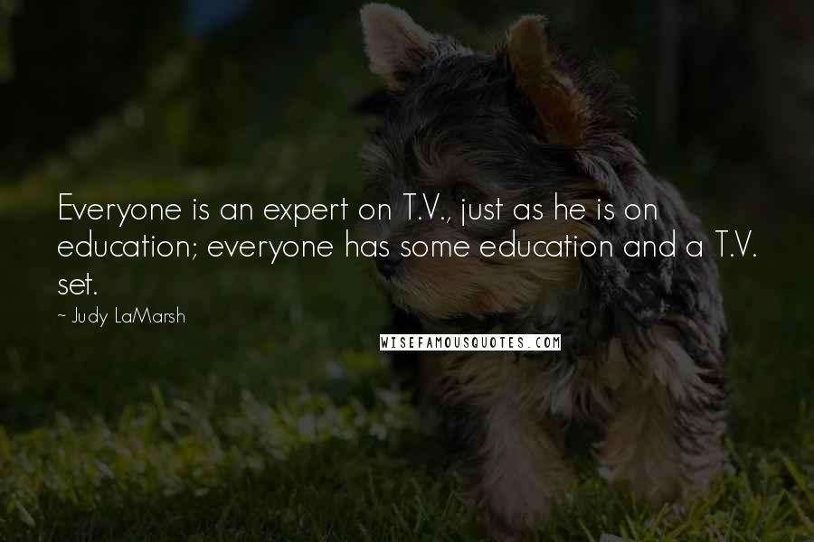 Judy LaMarsh Quotes: Everyone is an expert on T.V., just as he is on education; everyone has some education and a T.V. set.