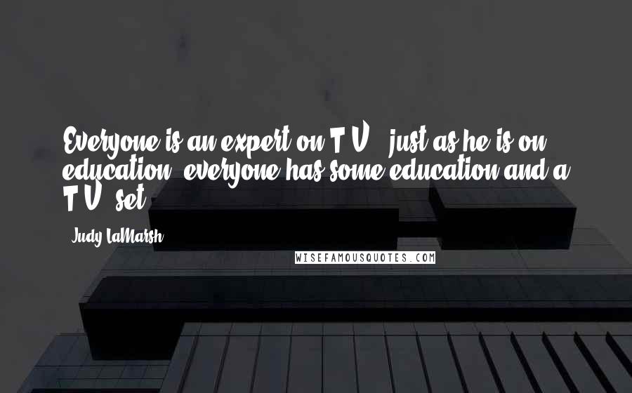 Judy LaMarsh Quotes: Everyone is an expert on T.V., just as he is on education; everyone has some education and a T.V. set.