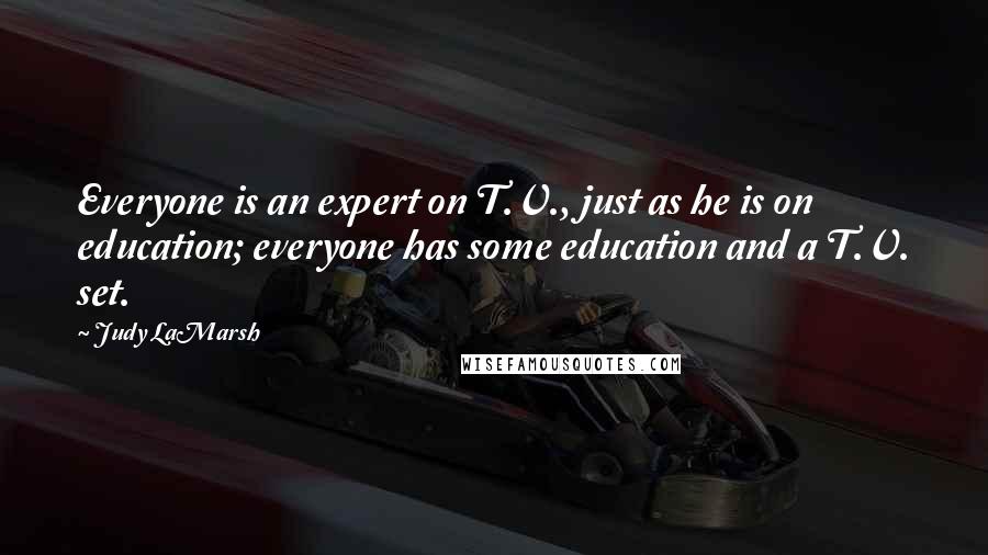 Judy LaMarsh Quotes: Everyone is an expert on T.V., just as he is on education; everyone has some education and a T.V. set.