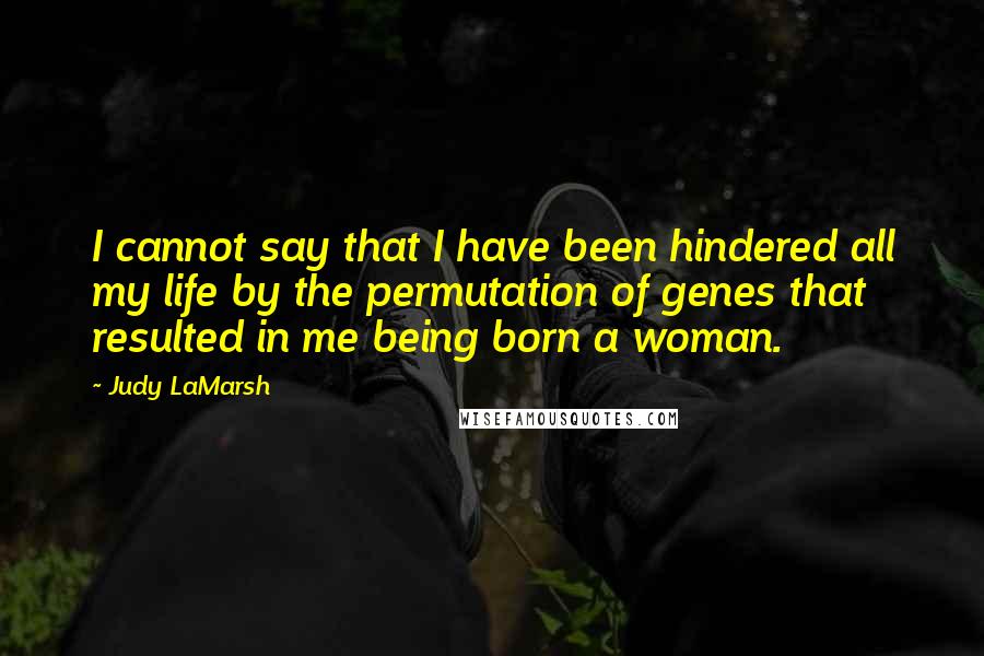 Judy LaMarsh Quotes: I cannot say that I have been hindered all my life by the permutation of genes that resulted in me being born a woman.