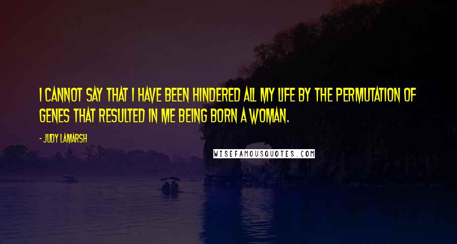 Judy LaMarsh Quotes: I cannot say that I have been hindered all my life by the permutation of genes that resulted in me being born a woman.