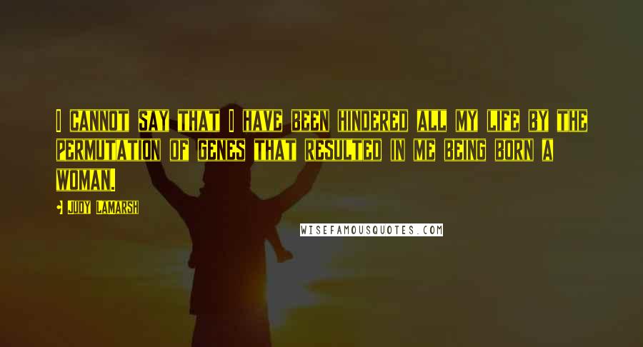 Judy LaMarsh Quotes: I cannot say that I have been hindered all my life by the permutation of genes that resulted in me being born a woman.