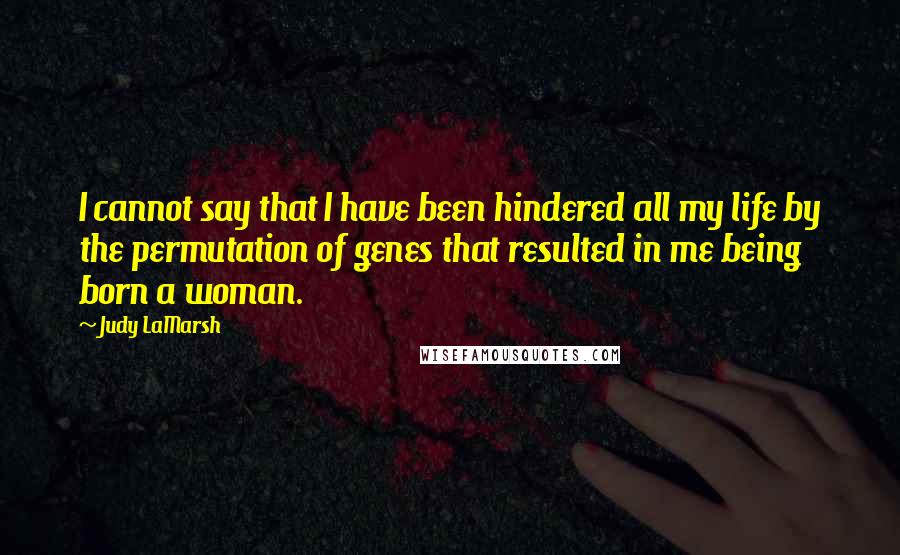 Judy LaMarsh Quotes: I cannot say that I have been hindered all my life by the permutation of genes that resulted in me being born a woman.