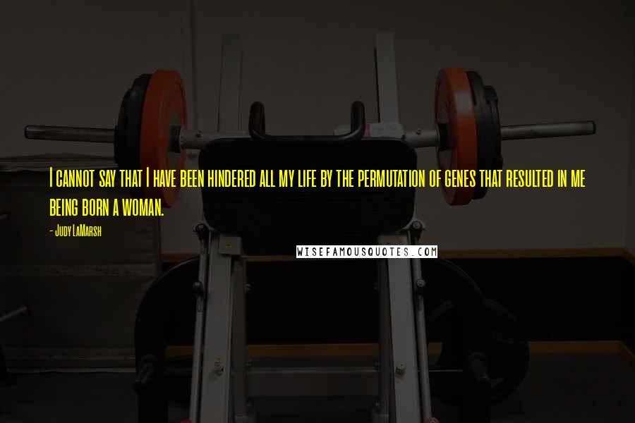 Judy LaMarsh Quotes: I cannot say that I have been hindered all my life by the permutation of genes that resulted in me being born a woman.