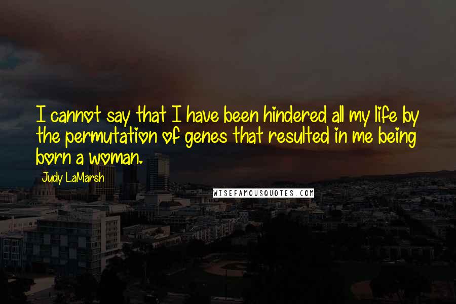 Judy LaMarsh Quotes: I cannot say that I have been hindered all my life by the permutation of genes that resulted in me being born a woman.