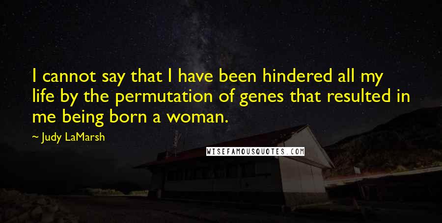 Judy LaMarsh Quotes: I cannot say that I have been hindered all my life by the permutation of genes that resulted in me being born a woman.