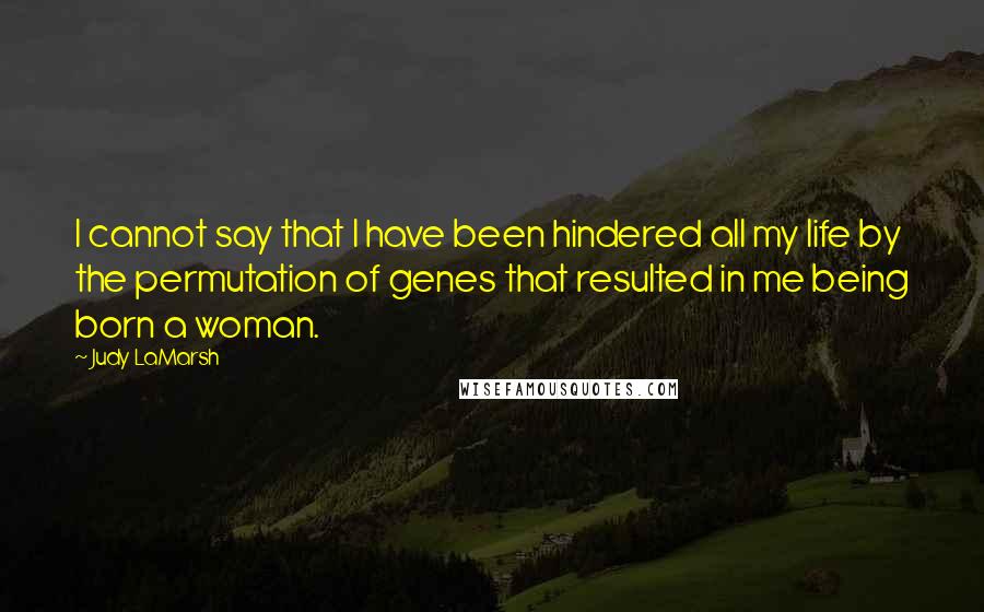 Judy LaMarsh Quotes: I cannot say that I have been hindered all my life by the permutation of genes that resulted in me being born a woman.