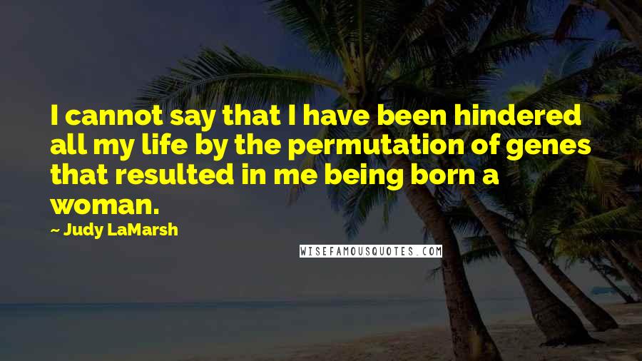 Judy LaMarsh Quotes: I cannot say that I have been hindered all my life by the permutation of genes that resulted in me being born a woman.