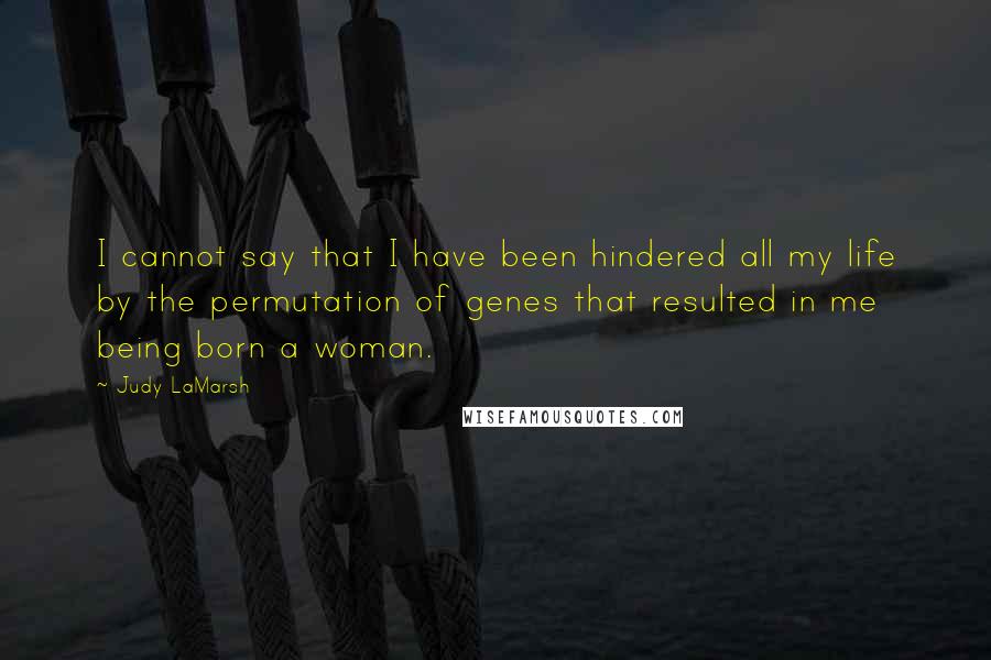 Judy LaMarsh Quotes: I cannot say that I have been hindered all my life by the permutation of genes that resulted in me being born a woman.